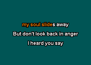 my soul slides away

But don't look back in anger

lheard you say