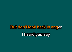 But don't look back in anger

lheard you say