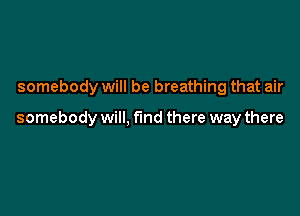 somebody will be breathing that air

somebody will, find there way there