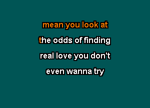 mean you look at

the odds offinding

real love you don't

even wanna tty