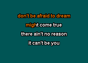 don't be afraid to dream
might come true

there ain't no reason

it can't be you