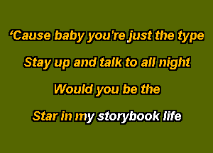 Cause baby you 're just the type
Stay up and talk to all night
Would you be the
Star in my storybook life