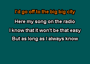 I'd go offto the big big city
Here my song on the radio

I know that it won't be that easy

But as long as I always know