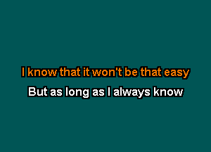 I know that it won't be that easy

But as long as I always know