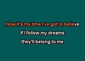 Now it's my time I've got to believe

lfl follow my dreams

they'll belong to me