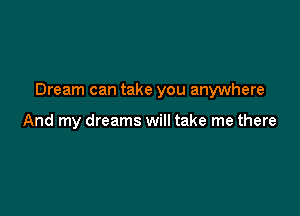 Dream can take you anywhere

And my dreams will take me there