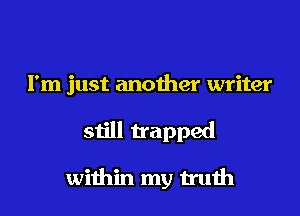 I'm just another writer

still trapped

within my truih