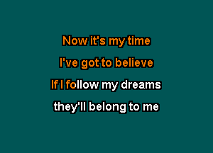 Now it's my time

I've got to believe

Ifl follow my dreams

they'll belong to me