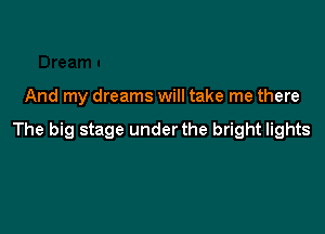 And my dreams will take me there

The big stage under the bright lights
