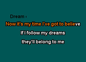 Now it's my time I've got to believe

lfl follow my dreams

they'll belong to me