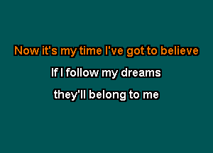 Now it's my time I've got to believe

lfl follow my dreams

they'll belong to me