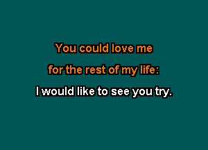 You could love me

for the rest of my lifez

I would like to see you try.