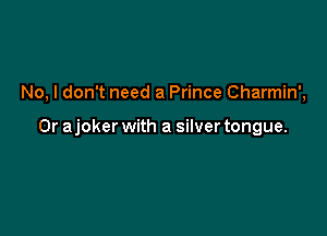 No, I don't need a Prince Charmin',

Or ajoker with a silver tongue.