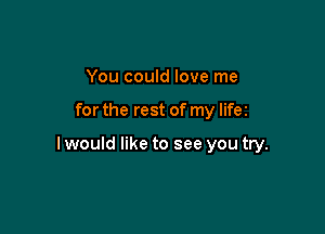 You could love me

for the rest of my lifer

I would like to see you try.