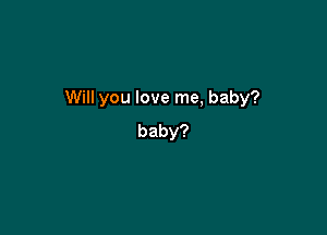 Will you love me, baby?

baby?