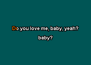 Do you love me, baby, yeah?

baby?