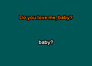 Do you love me, baby?