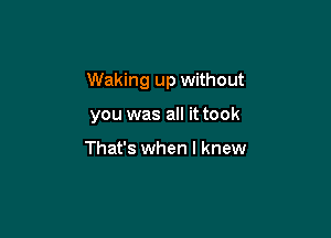 Waking up without

you was all it took

That's when I knew