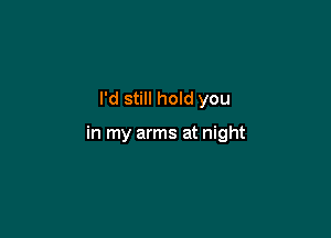 I'd still hold you

in my arms at night