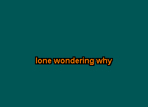 lone wondering why