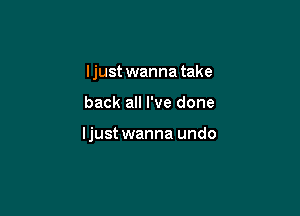 Ijust wanna take

back all I've done

ljust wanna undo