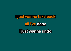 ljust wanna take back

all I've done

ljust wanna undo