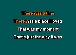 There was a time
There was a place I loved

That was my moment

That's just the way it was