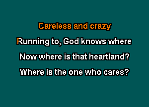 Careless and crazy

Running to, God knows where

Now where is that heartland?

Where is the one who cares?