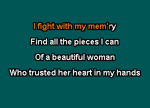 I fight with my mem'ry
Find all the pieces I can

Of a beautiful woman

Who trusted her heart in my hands