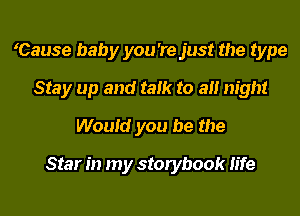 Cause baby you 're just the type
Stay up and talk to all night
Would you be the
Star in my storybook life