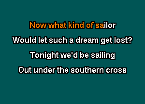Now what kind of sailor

Would let such a dream get lost?

Tonight we'd be sailing

Out under the southern cross