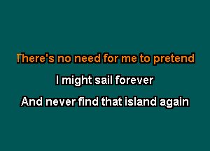 There's no need for me to pretend

lmight sail forever

And never fund that island again