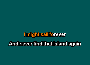 lmight sail forever

And never fund that island again