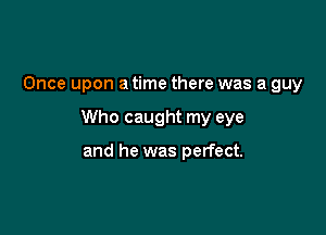 Once upon a time there was a guy

Who caught my eye

and he was perfect.