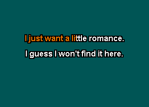 ljust want a little romance.

I guess I won't find it here.