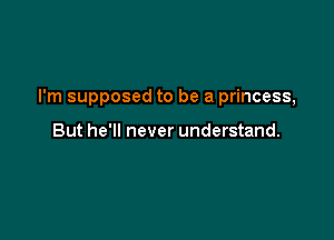 I'm supposed to be a princess,

But he'll never understand.