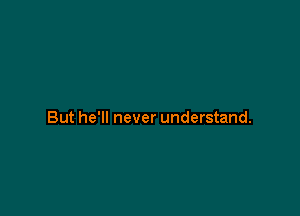 But he'll never understand.