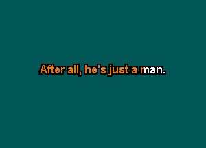 After all, he'sjust a man.