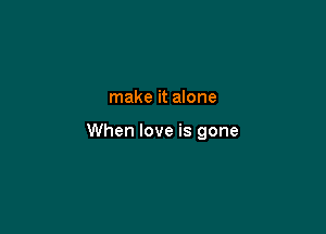 make it alone

When love is gone