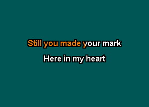 Still you made your mark

Here in my heart
