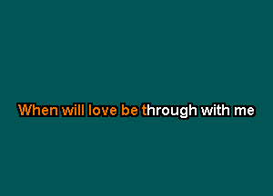 When will love be through with me