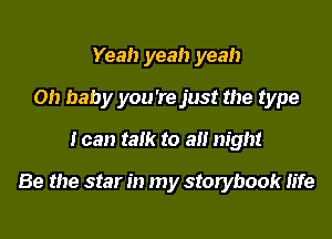 Yeah yeah yeah
Oh baby you're just the type

I can talk to a night

Be the star in my storybook Iife