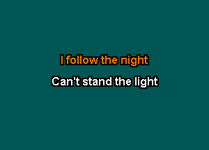 I follow the night

Can't stand the light