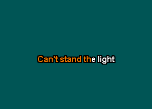 Can't stand the light