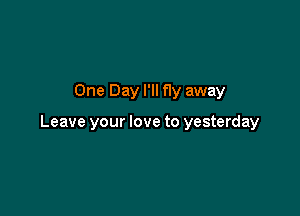 One Day I'll f1y away

Leave your love to yesterday