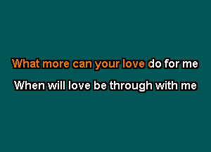 What more can your love do for me

When will love be through with me