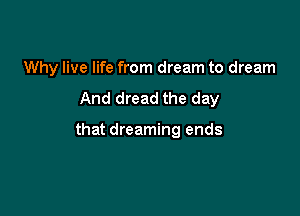 Why live life from dream to dream
And dread the day

that dreaming ends
