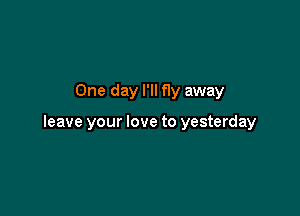 One day I'll f1y away

leave your love to yesterday