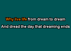 Why live life from dream to dream

And dread the day that dreaming ends