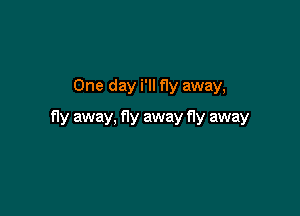 One day i'll Hy away,

fly away, fly away fly away